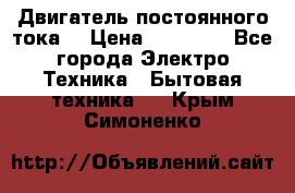 Двигатель постоянного тока. › Цена ­ 12 000 - Все города Электро-Техника » Бытовая техника   . Крым,Симоненко